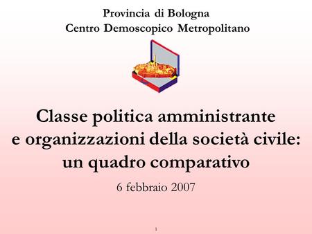 1 Provincia di Bologna Centro Demoscopico Metropolitano Classe politica amministrante e organizzazioni della società civile: un quadro comparativo 6 febbraio.