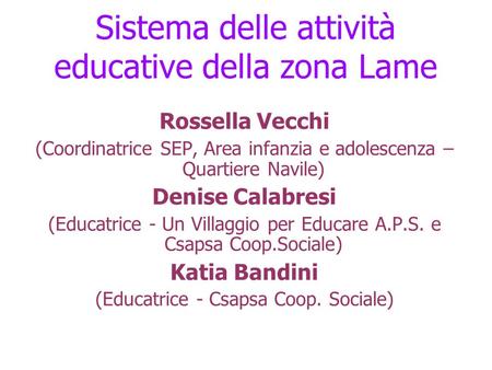 Sistema delle attività educative della zona Lame Rossella Vecchi (Coordinatrice SEP, Area infanzia e adolescenza – Quartiere Navile) Denise Calabresi (Educatrice.