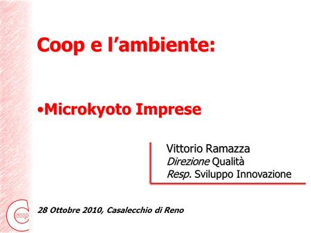 Coop e lambiente: Microkyoto ImpreseMicrokyoto Imprese Coop Italia Vittorio Ramazza Direzione Qualità Resp. Sviluppo Innovazione 28 Ottobre 2010, Casalecchio.