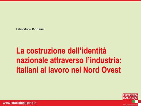 Laboratorio 11-18 anni La costruzione dellidentità nazionale attraverso lindustria: italiani al lavoro nel Nord Ovest.