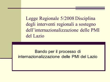 Legge Regionale 5/2008 Disciplina degli interventi regionali a sostegno dellinternazionalizzazione delle PMI del Lazio Bando per il processo di internazionalizzazione.