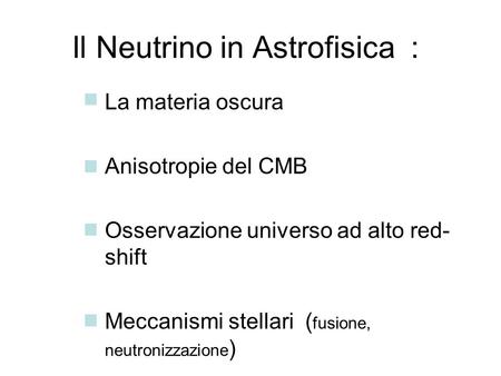 Il Neutrino in Astrofisica : La materia oscura Anisotropie del CMB Osservazione universo ad alto red- shift Meccanismi stellari ( fusione, neutronizzazione.