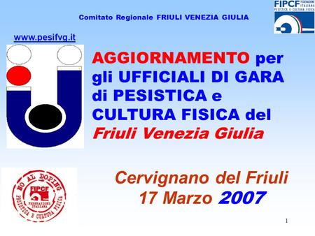 1 Comitato Regionale FRIULI VENEZIA GIULIA Cervignano del Friuli 17 Marzo 2007 www.pesifvg.it AGGIORNAMENTO per gli UFFICIALI DI GARA di PESISTICA e CULTURA.