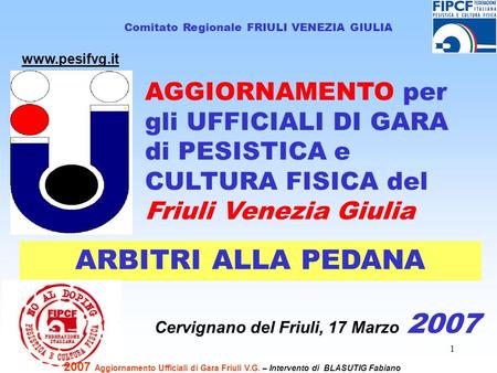 1 Comitato Regionale FRIULI VENEZIA GIULIA Cervignano del Friuli, 17 Marzo 2007 www.pesifvg.it ARBITRI ALLA PEDANA 2007 Aggiornamento Ufficiali di Gara.