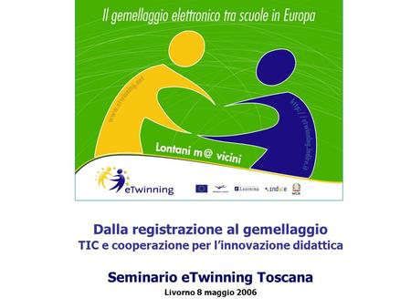 Dalla registrazione al gemellaggio TIC e cooperazione per linnovazione didattica Seminario eTwinning Toscana Livorno 8 maggio 2006.