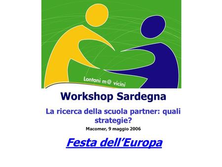 Workshop Sardegna La ricerca della scuola partner: quali strategie? Macomer, 9 maggio 2006 Festa dellEuropa.