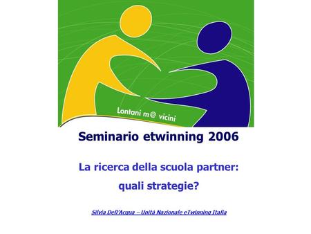 Seminario etwinning 2006 La ricerca della scuola partner: quali strategie? Silvia DellAcqua – Unità Nazionale eTwinning Italia.