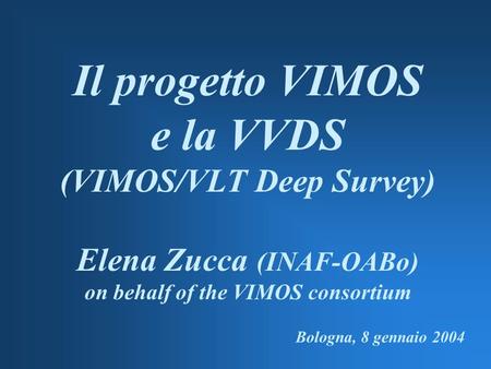 Il progetto VIMOS e la VVDS (VIMOS/VLT Deep Survey) Elena Zucca (INAF-OABo) on behalf of the VIMOS consortium Bologna, 8 gennaio 2004.