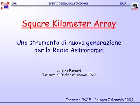 Square Kilometer Array Uno strumento di nuova generazione per la Radio Astronomia Luigina Feretti Istituto di Radioastronomia CNR Incontro INAF – Bologna.