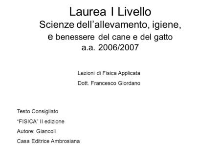 Laurea I Livello Scienze dellallevamento, igiene, e benessere del cane e del gatto a.a. 2006/2007 Lezioni di Fisica Applicata Dott. Francesco Giordano.