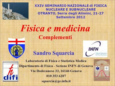 Sandro Squarcia Fisica e medicina Complementi XXIV SEMINARIO NAZIONALE di FISICA NUCLEARE E SUBNUCLEARE OTRANTO, Serra degli Alimini, 21-27 Settembre 2012.