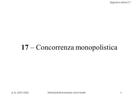 Imprese e settori 17 A.A. 2001-2002Istituzioni di economia, corso serale1 17 – Concorrenza monopolistica.