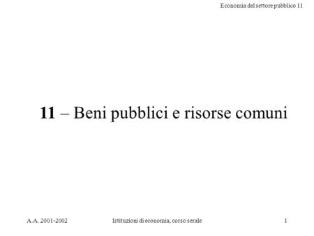 Economia del settore pubblico 11 A.A. 2001-2002Istituzioni di economia, corso serale1 11 – Beni pubblici e risorse comuni.