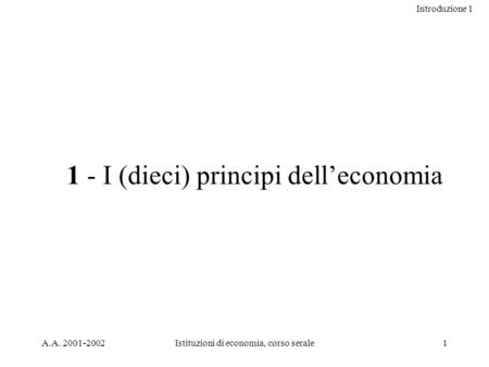 Introduzione 1 A.A. 2001-2002Istituzioni di economia, corso serale1 1 - I (dieci) principi delleconomia.