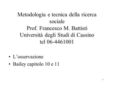 1 Metodologia e tecnica della ricerca sociale Prof. Francesco M. Battisti Università degli Studi di Cassino tel 06-4461001 Losservazione Bailey capitolo.