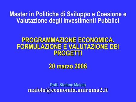 PROGRAMMAZIONE ECONOMICA. FORMULAZIONE E VALUTAZIONE DEI PROGETTI 20 marzo 2006 Dott. Stefano Maiolo Master in Politiche di.