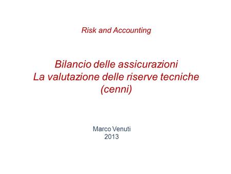 Risk and Accounting Bilancio delle assicurazioni La valutazione delle riserve tecniche (cenni) Marco Venuti 2013.