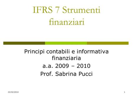 03/02/20141 IFRS 7 Strumenti finanziari Principi contabili e informativa finanziaria a.a. 2009 – 2010 Prof. Sabrina Pucci.