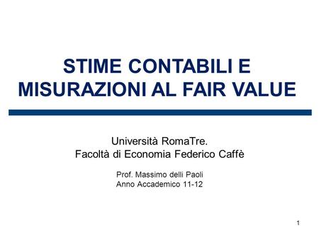 1 STIME CONTABILI E MISURAZIONI AL FAIR VALUE Università RomaTre. Facoltà di Economia Federico Caffè Prof. Massimo delli Paoli Anno Accademico 11-12.