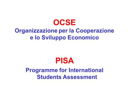 OCSE Organizzazione per la Cooperazione e lo Sviluppo Economico PISA Programme for International Students Assessment.