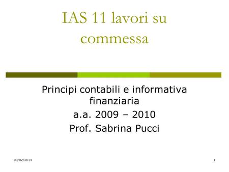 03/02/20141 IAS 11 lavori su commessa Principi contabili e informativa finanziaria a.a. 2009 – 2010 Prof. Sabrina Pucci.