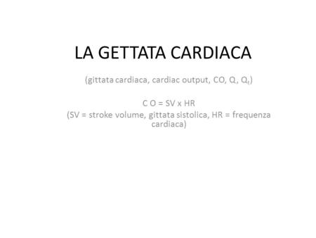LA GETTATA CARDIACA (gittata cardiaca, cardiac output, CO, Q, Q t ) C O = SV x HR (SV = stroke volume, gittata sistolica, HR = frequenza cardiaca)