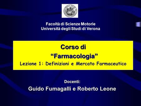 Corso di Farmacologia Farmacologia Lezione 1: Definizioni e Mercato Farmaceutico Facoltà di Scienze Motorie Università degli Studi di Verona Docenti: Guido.