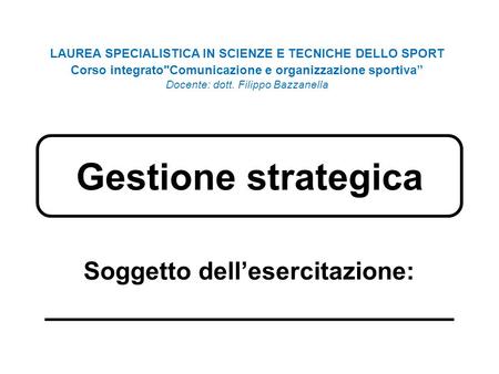 Gestione strategica Soggetto dellesercitazione: ________________________ LAUREA SPECIALISTICA IN SCIENZE E TECNICHE DELLO SPORT Corso integratoComunicazione.