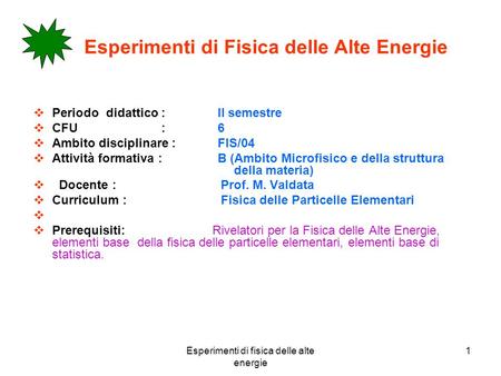 Esperimenti di fisica delle alte energie 1 Esperimenti di Fisica delle Alte Energie Periodo didattico : II semestre CFU : 6 Ambito disciplinare : FIS/04.