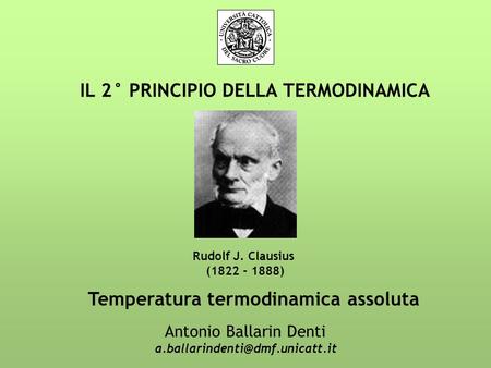 IL 2° PRINCIPIO DELLA TERMODINAMICA Antonio Ballarin Denti Rudolf J. Clausius (1822 - 1888) Temperatura termodinamica assoluta.