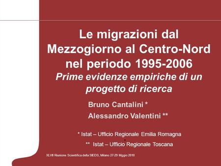 Bruno Cantalini * Alessandro Valentini ** XLVII Riunione Scientifica della SIEDS, Milano 27-29 Mggio 2010 Le migrazioni dal Mezzogiorno al Centro-Nord.