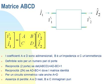 Matrice ABCD I coefficienti A e D sono adimensionali, B è un’impedenza e C un’ammettenza Definibile solo per un numero pari di porte Reciprocità (2 porte)