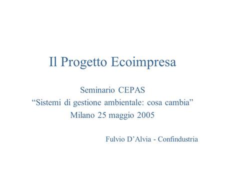 Il Progetto Ecoimpresa Seminario CEPAS Sistemi di gestione ambientale: cosa cambia Milano 25 maggio 2005 Fulvio DAlvia - Confindustria.