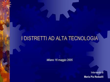 I DISTRETTI AD ALTA TECNOLOGIA : Milano 16 maggio 2005 Intervento di Maria Pia Redaelli.