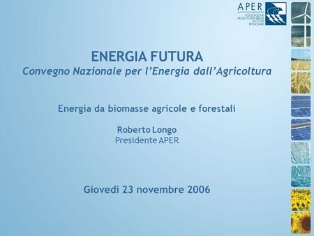 ENERGIA FUTURA Convegno Nazionale per lEnergia dallAgricoltura Energia da biomasse agricole e forestali Roberto Longo Presidente APER Giovedì 23 novembre.