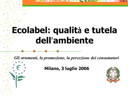 Milano, 3 luglio 2006 Ecolabel: qualit à e tutela dell ambiente Gli strumenti, la promozione, la percezione dei consumatori.