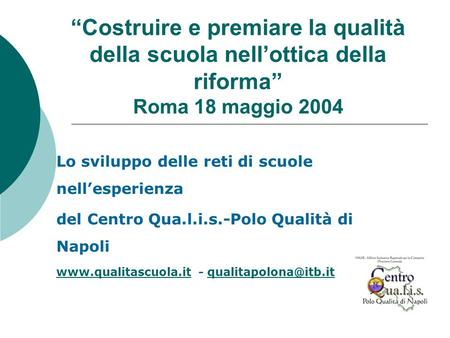 Costruire e premiare la qualità della scuola nellottica della riforma Roma 18 maggio 2004 Lo sviluppo delle reti di scuole nellesperienza del Centro Qua.l.i.s.-Polo.