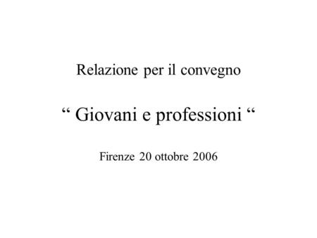 Relazione per il convegno Giovani e professioni Firenze 20 ottobre 2006.