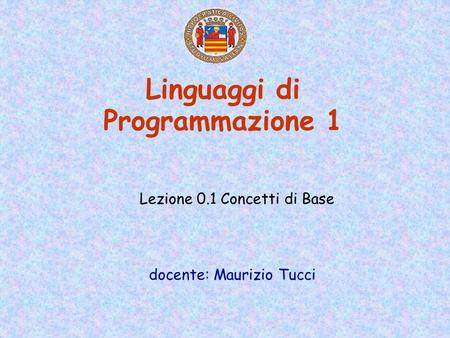 Linguaggi di Programmazione 1 docente: Maurizio Tucci Lezione 0.1 Concetti di Base.