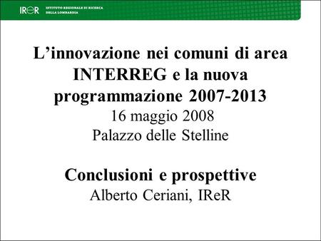 Linnovazione nei comuni di area INTERREG e la nuova programmazione 2007-2013 16 maggio 2008 Palazzo delle Stelline Conclusioni e prospettive Alberto Ceriani,