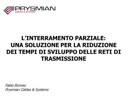 LINTERRAMENTO PARZIALE: UNA SOLUZIONE PER LA RIDUZIONE DEI TEMPI DI SVILUPPO DELLE RETI DI TRASMISSIONE Fabio Romeo Prysmian Cables & Systems.