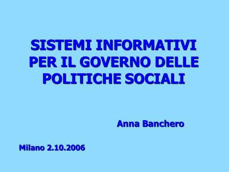 SISTEMI INFORMATIVI PER IL GOVERNO DELLE POLITICHE SOCIALI Anna Banchero Milano 2.10.2006.