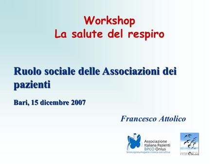 Workshop La salute del respiro Ruolo sociale delle Associazioni dei pazienti Bari, 15 dicembre 2007 Francesco Attolico.