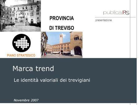 Presentazione Marca trend Dicembre 2004 Le identità valoriali dei trevigiani Marca trend Novembre 2007 PIANO STRATEGICO PROVINCIA DI TREVISO.