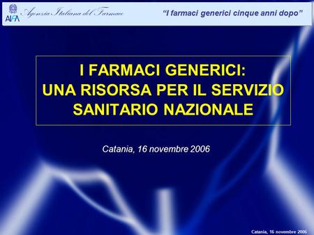 Catania, 16 novembre 2006 Agenzia Italiana del Farmaco I farmaci generici cinque anni dopo I FARMACI GENERICI: UNA RISORSA PER IL SERVIZIO SANITARIO NAZIONALE.