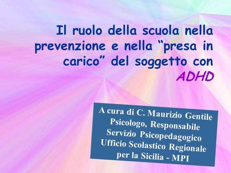 Il ruolo della scuola nella prevenzione e nella presa in carico del soggetto con ADHD A cura di C. Maurizio Gentile Psicologo, Responsabile Servizio Psicopedagogico.