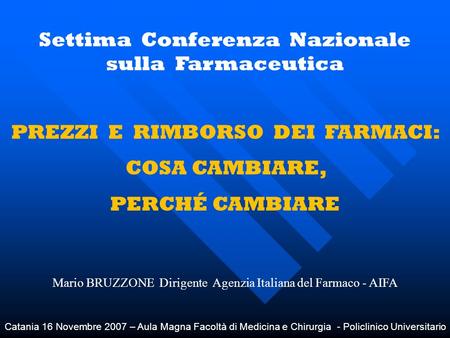 Settima Conferenza Nazionale sulla Farmaceutica PREZZI E RIMBORSO DEI FARMACI: COSA CAMBIARE, PERCHÉ CAMBIARE Catania 16 Novembre 2007 – Aula Magna Facoltà