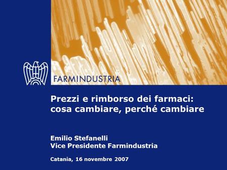Catania, 16 novembre 2007 Prezzi e rimborso dei farmaci: cosa cambiare, perché cambiare Emilio Stefanelli Vice Presidente Farmindustria.