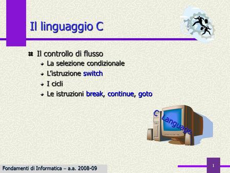 Fondamenti di Informatica I a.a. 2007-08 1 Il linguaggio C Il controllo di flusso La selezione condizionale Listruzione switch I cicli Le istruzioni break,