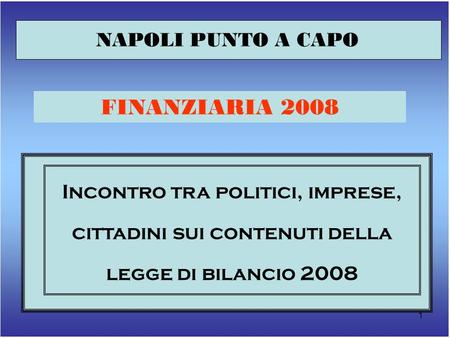 1 NAPOLI PUNTO A CAPO FINANZIARIA 2008 Incontro tra politici, imprese, cittadini sui contenuti della legge di bilancio 2008.